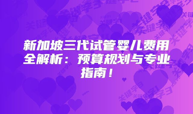 新加坡三代试管婴儿费用全解析：预算规划与专业指南！