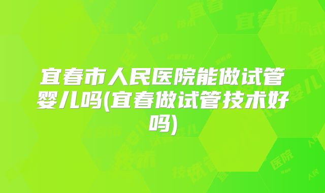 宜春市人民医院能做试管婴儿吗(宜春做试管技术好吗)