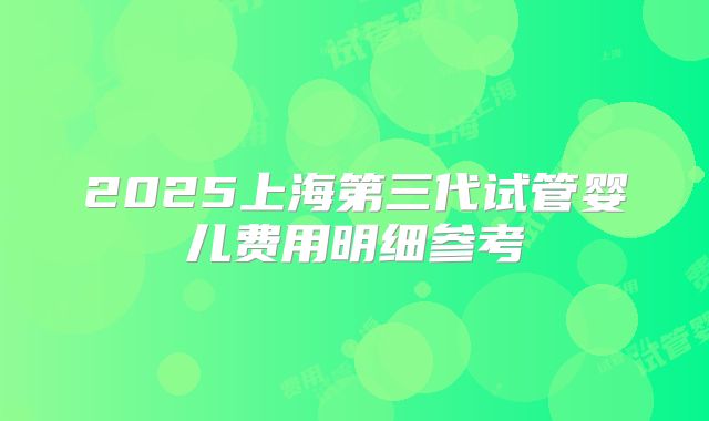 2025上海第三代试管婴儿费用明细参考
