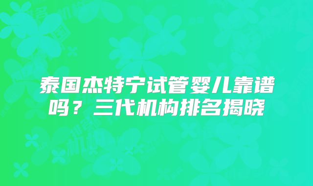 泰国杰特宁试管婴儿靠谱吗?三代机构排名揭晓