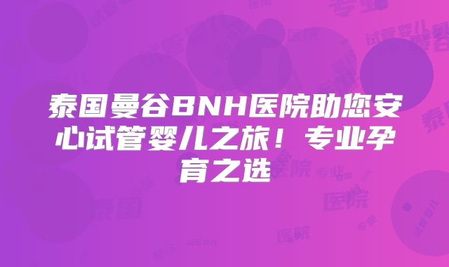 泰国曼谷BNH医院助您安心试管婴儿之旅！专业孕育之选