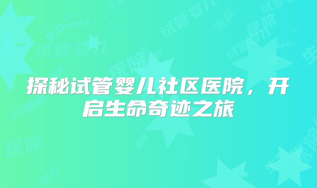 探秘试管婴儿社区医院，开启生命奇迹之旅