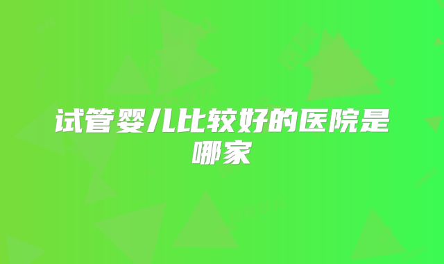 试管婴儿比较好的医院是哪家