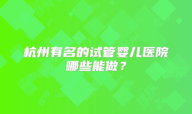 杭州有名的试管婴儿医院哪些能做？