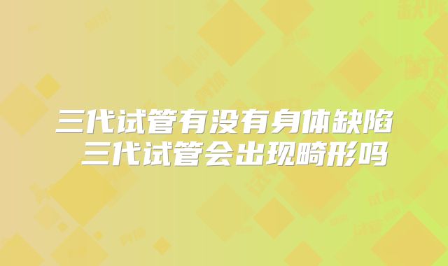 三代试管有没有身体缺陷 三代试管会出现畸形吗