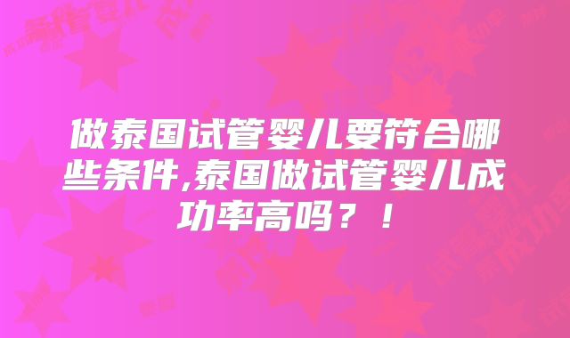 做泰国试管婴儿要符合哪些条件,泰国做试管婴儿成功率高吗？！