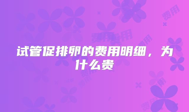 试管促排卵的费用明细，为什么贵