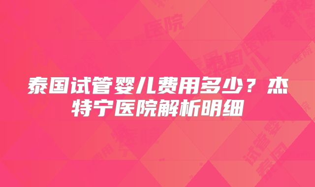 泰国试管婴儿费用多少？杰特宁医院解析明细