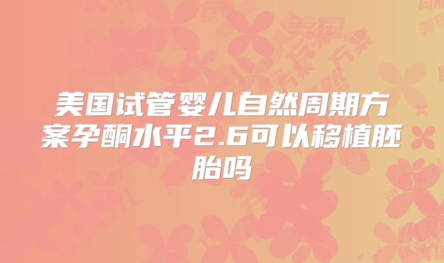 美国试管婴儿自然周期方案孕酮水平2.6可以移植胚胎吗