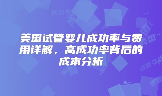 美国试管婴儿成功率与费用详解,高成功率背后的成本分析