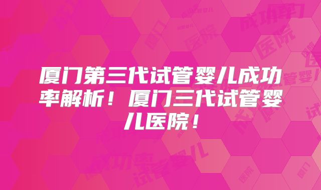 厦门第三代试管婴儿成功率解析!厦门三代试管婴儿医院!