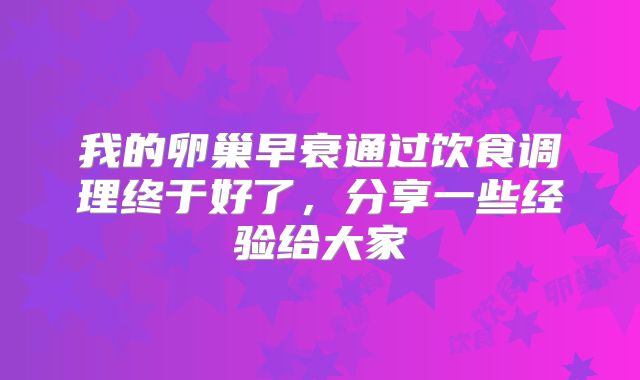 我的卵巢早衰通过饮食调理终于好了，分享一些经验给大家