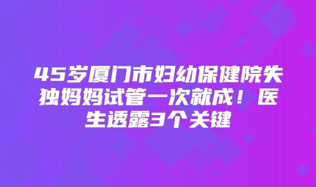 45岁厦门市妇幼保健院失独妈妈试管一次就成！医生透露3个关键