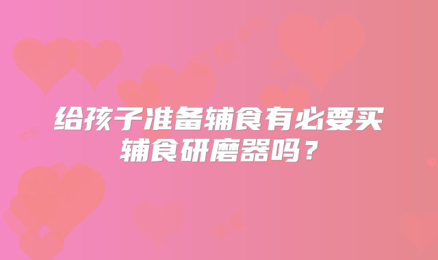 给孩子准备辅食有必要买辅食研磨器吗？
