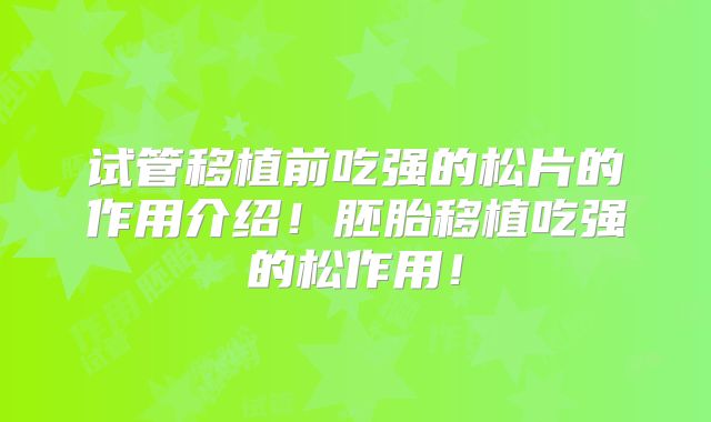 试管移植前吃强的松片的作用介绍!胚胎移植吃强的松作用!
