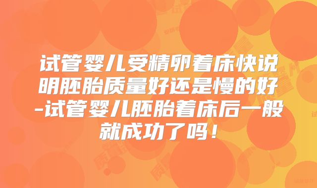 试管婴儿受精卵着床快说明胚胎质量好还是慢的好-试管婴儿胚胎着床后一般就成功了吗！