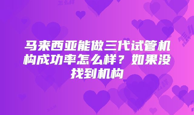 马来西亚能做三代试管机构成功率怎么样？如果没找到机构