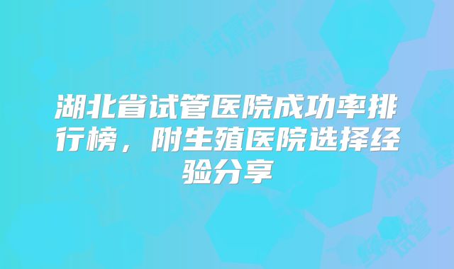 湖北省试管医院成功率排行榜,附生殖医院选择经验分享
