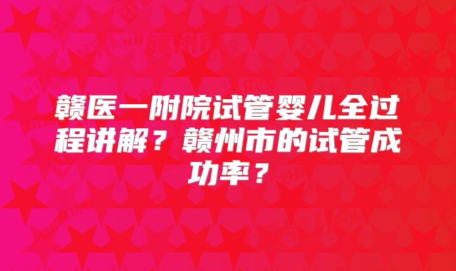 赣医一附院试管婴儿全过程讲解?赣州市的试管成功率?