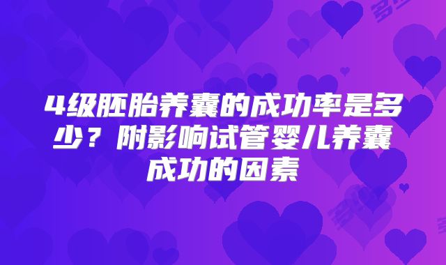 4级胚胎养囊的成功率是多少？附影响试管婴儿养囊成功的因素