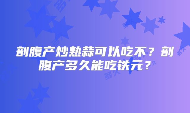 剖腹产炒熟蒜可以吃不?剖腹产多久能吃铁元?