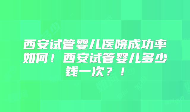 西安试管婴儿医院成功率如何!西安试管婴儿多少钱一次?!