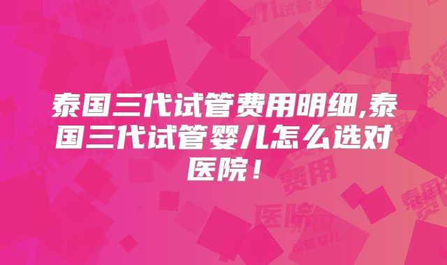 泰国三代试管费用明细,泰国三代试管婴儿怎么选对医院！