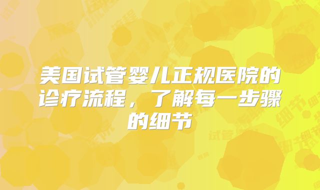 美国试管婴儿正规医院的诊疗流程,了解每一步骤的细节