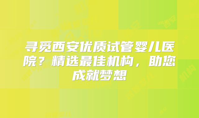 寻觅西安优质试管婴儿医院？精选最佳机构，助您成就梦想