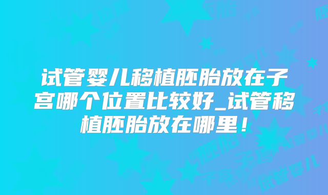 试管婴儿移植胚胎放在子宫哪个位置比较好_试管移植胚胎放在哪里!