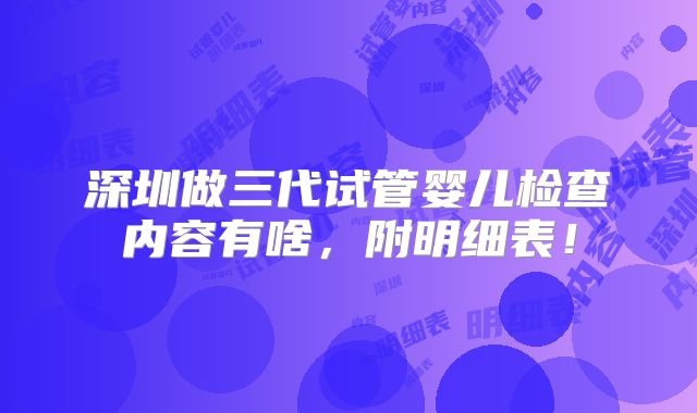 深圳做三代试管婴儿检查内容有啥，附明细表！