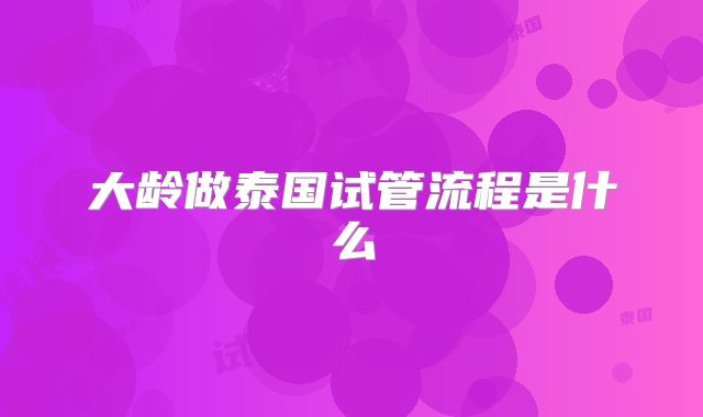 大龄做泰国试管流程是什么