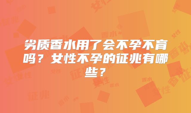 劣质香水用了会不孕不育吗？女性不孕的征兆有哪些？