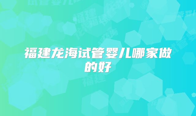 福建龙海试管婴儿哪家做的好