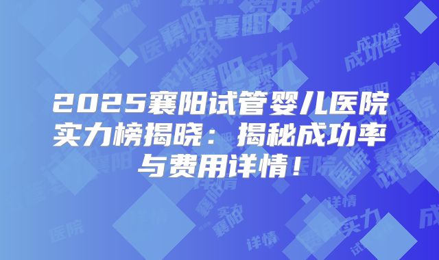 2025襄阳试管婴儿医院实力榜揭晓：揭秘成功率与费用详情！