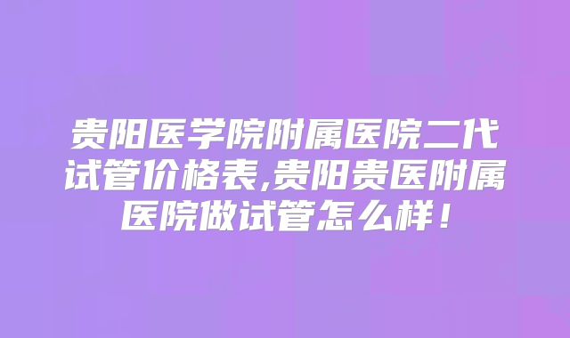 贵阳医学院附属医院二代试管价格表,贵阳贵医附属医院做试管怎么样！