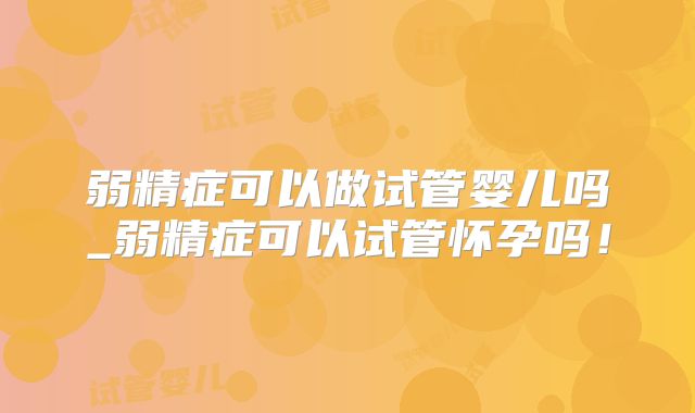 弱精症可以做试管婴儿吗_弱精症可以试管怀孕吗！