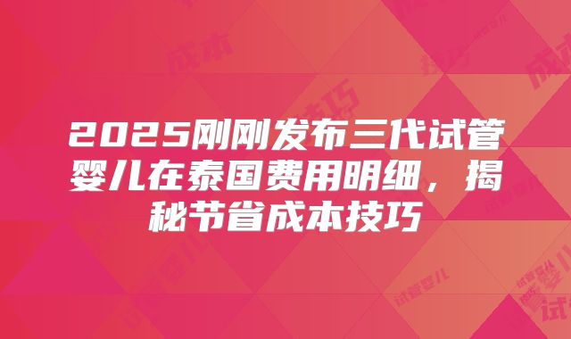 2025刚刚发布三代试管婴儿在泰国费用明细，揭秘节省成本技巧