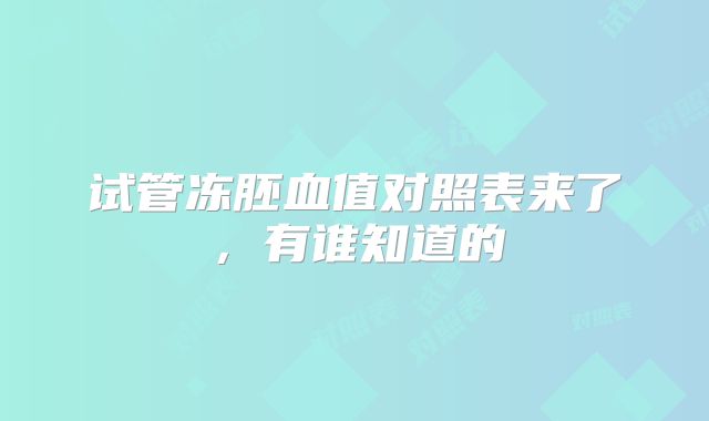 试管冻胚血值对照表来了,有谁知道的