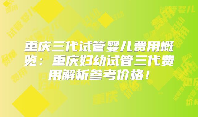 重庆三代试管婴儿费用概览：重庆妇幼试管三代费用解析参考价格！