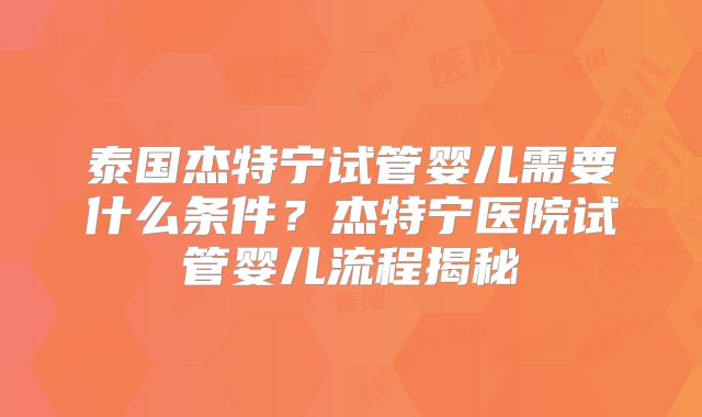 泰国杰特宁试管婴儿需要什么条件？杰特宁医院试管婴儿流程揭秘