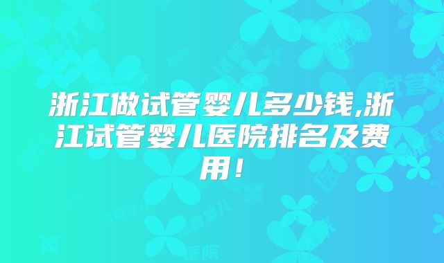 浙江做试管婴儿多少钱,浙江试管婴儿医院排名及费用!