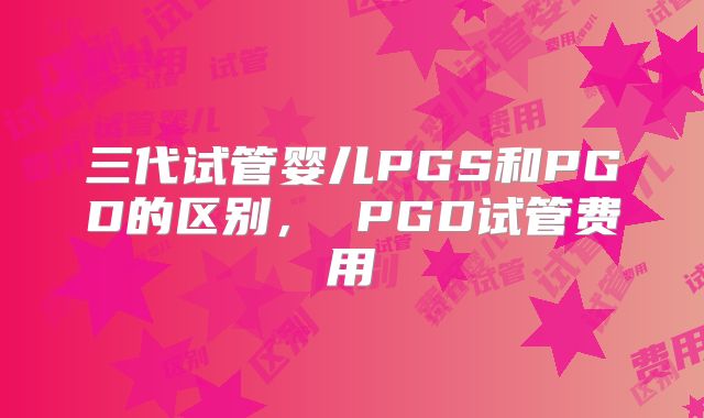 三代试管婴儿PGS和PGD的区别, PGD试管费用