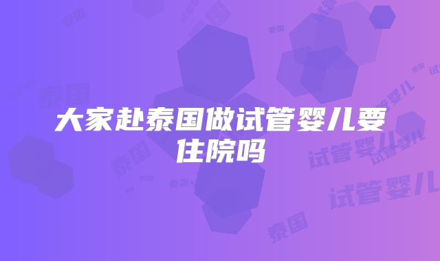 大家赴泰国做试管婴儿要住院吗