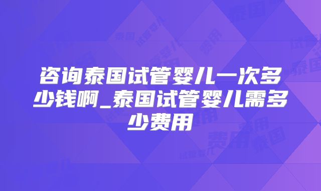 咨询泰国试管婴儿一次多少钱啊_泰国试管婴儿需多少费用