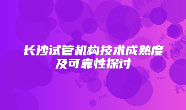 长沙试管机构技术成熟度及可靠性探讨