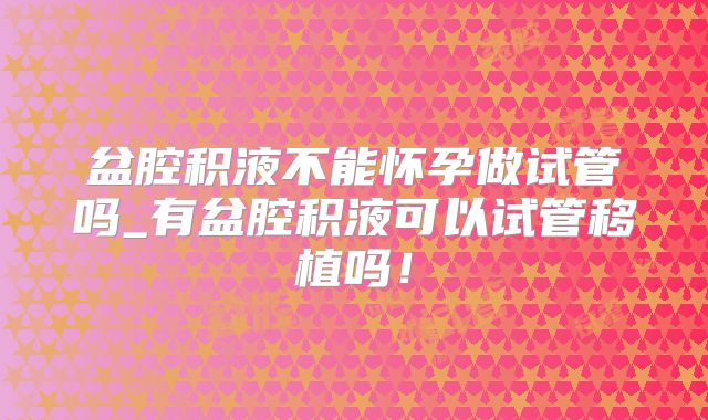 盆腔积液不能怀孕做试管吗_有盆腔积液可以试管移植吗！