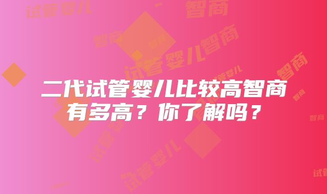 二代试管婴儿比较高智商有多高？你了解吗？