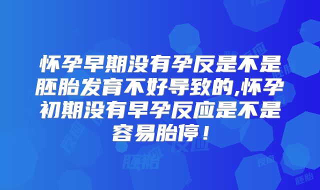 怀孕早期没有孕反是不是胚胎发育不好导致的,怀孕初期没有早孕反应是不是容易胎停！