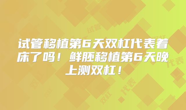 试管移植第6天双杠代表着床了吗！鲜胚移植第6天晚上测双杠！